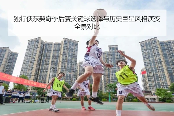 独行侠东契奇季后赛关键球选择与历史巨星风格演变全景对比