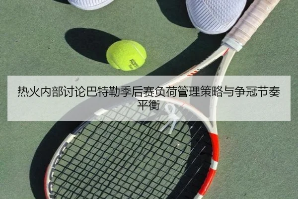 热火内部讨论巴特勒季后赛负荷管理策略与争冠节奏平衡