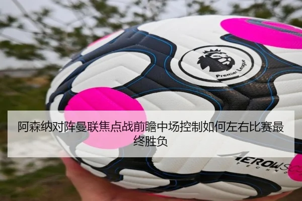 阿森纳对阵曼联焦点战前瞻中场控制如何左右比赛最终胜负
