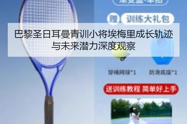 巴黎圣日耳曼青训小将埃梅里成长轨迹与未来潜力深度观察