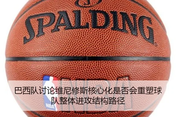 巴西队讨论维尼修斯核心化是否会重塑球队整体进攻结构路径