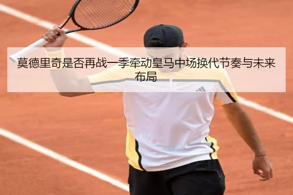 莫德里奇是否再战一季牵动皇马中场换代节奏与未来布局