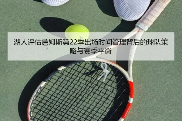 湖人评估詹姆斯第22季出场时间管理背后的球队策略与赛季平衡