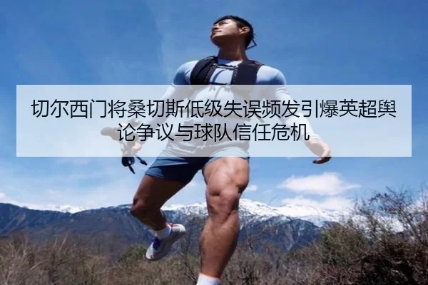切尔西门将桑切斯低级失误频发引爆英超舆论争议与球队信任危机