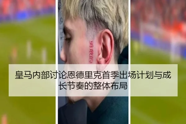 皇马内部讨论恩德里克首季出场计划与成长节奏的整体布局