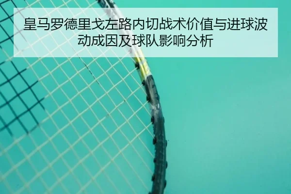 皇马罗德里戈左路内切战术价值与进球波动成因及球队影响分析