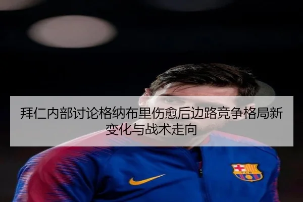 拜仁内部讨论格纳布里伤愈后边路竞争格局新变化与战术走向