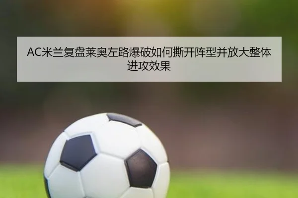 AC米兰复盘莱奥左路爆破如何撕开阵型并放大整体进攻效果