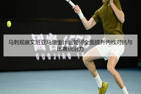 马刺观察文班亚马增重计划如何全面提升内线对抗与比赛统治力