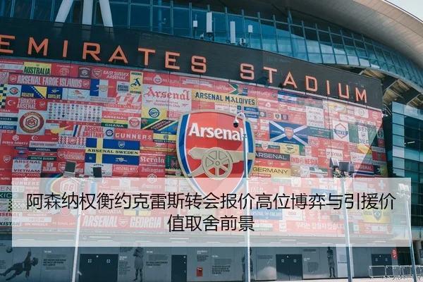 阿森纳权衡约克雷斯转会报价高位博弈与引援价值取舍前景