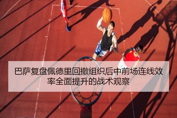 巴萨复盘佩德里回撤组织后中前场连线效率全面提升的战术观察