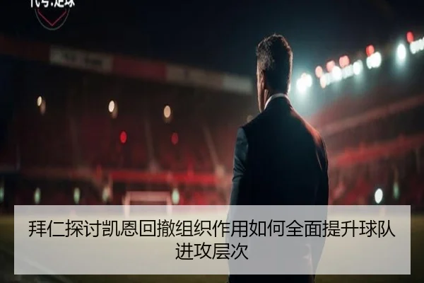 拜仁探讨凯恩回撤组织作用如何全面提升球队进攻层次