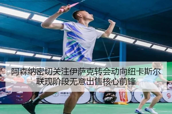 阿森纳密切关注伊萨克转会动向纽卡斯尔联现阶段无意出售核心前锋