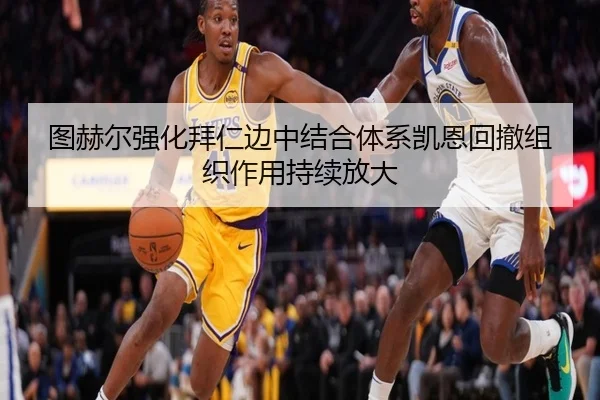 图赫尔强化拜仁边中结合体系凯恩回撤组织作用持续放大