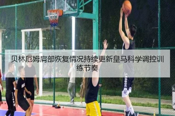 贝林厄姆肩部恢复情况持续更新皇马科学调控训练节奏
